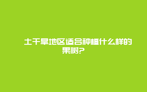 黏土干旱地区适合种植什么样的果树?