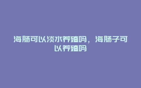 海肠可以淡水养殖吗，海肠子可以养殖吗