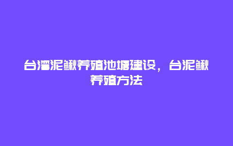 台湾泥鳅养殖池塘建设，台泥鳅养殖方法