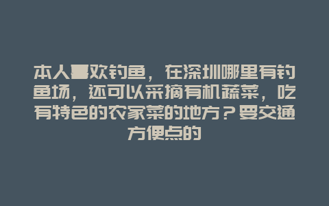 本人喜欢钓鱼，在深圳哪里有钓鱼场，还可以采摘有机蔬菜，吃有特色的农家菜的地方？要交通方便点的