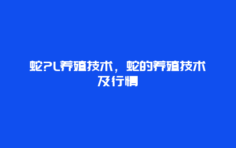 蛇?L养殖技术，蛇的养殖技术及行情