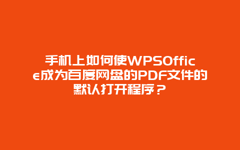 手机上如何使WPSOffice成为百度网盘的PDF文件的默认打开程序？