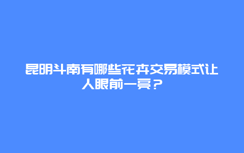 昆明斗南有哪些花卉交易模式让人眼前一亮？