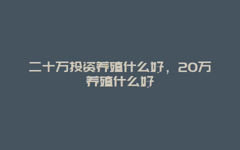 二十万投资养殖什么好，20万养殖什么好