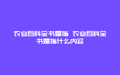 农业百科全书是指 农业百科全书是指什么内容