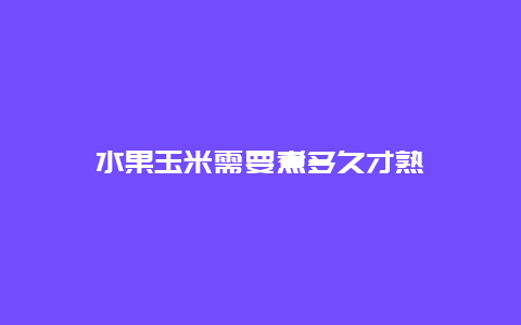 水果玉米需要煮多久才熟