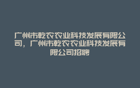 广州市乾农农业科技发展有限公司，广州市乾农农业科技发展有限公司招聘