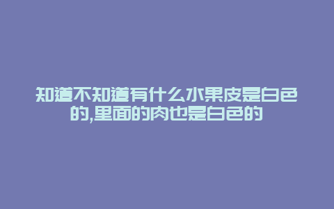 知道不知道有什么水果皮是白色的,里面的肉也是白色的