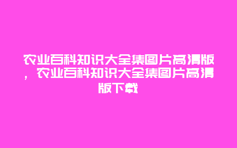 农业百科知识大全集图片高清版，农业百科知识大全集图片高清版下载