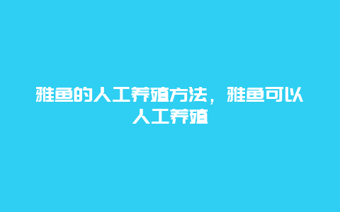 雅鱼的人工养殖方法，雅鱼可以人工养殖