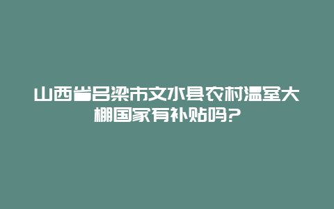 山西省吕梁市文水县农村温室大棚国家有补贴吗?