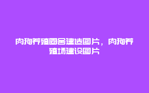 肉狗养殖圈舍建造图片，肉狗养殖场建设图片