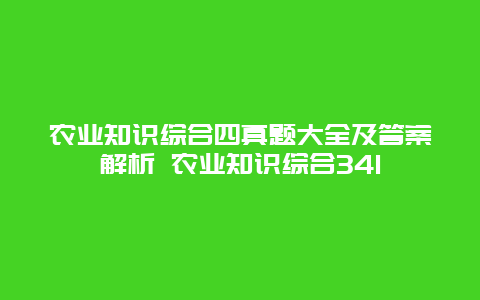 农业知识综合四真题大全及答案解析 农业知识综合341