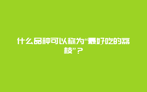 什么品种可以称为“最好吃的荔枝”？