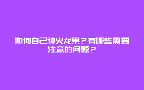 如何自己种火龙果？有哪些需要注意的问题？