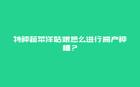 特种蔬菜洋姑娘怎么进行高产种植？