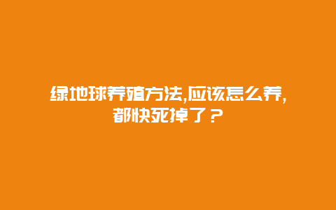 绿地球养殖方法,应该怎么养,都快死掉了？