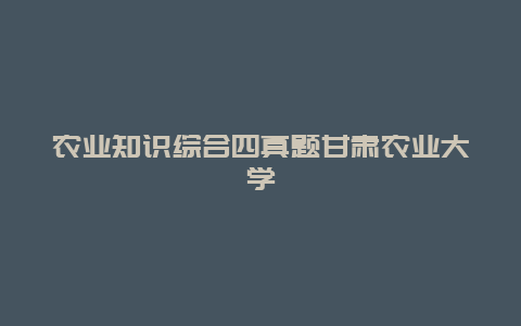 农业知识综合四真题甘肃农业大学