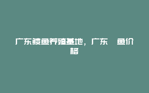 广东鲮鱼养殖基地，广东鲩鱼价格