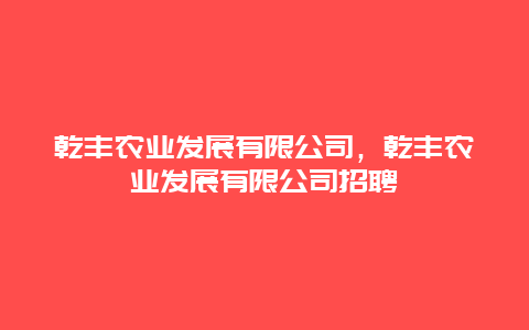 乾丰农业发展有限公司，乾丰农业发展有限公司招聘