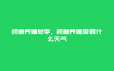 鳄鱼养殖冬季，鳄鱼养殖需要什么天气