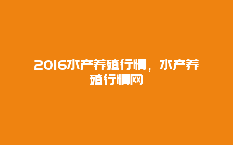 2016水产养殖行情，水产养殖行情网