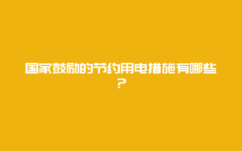 国家鼓励的节约用电措施有哪些？