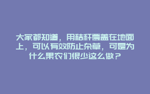 大家都知道，用秸秆覆盖在地面上，可以有效防止杂草，可是为什么果农们很少这么做？