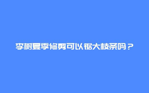 李树夏季修剪可以锯大枝条吗？