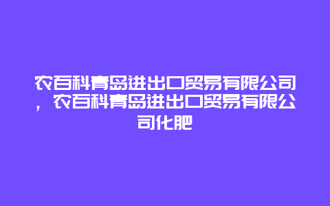 农百科青岛进出口贸易有限公司，农百科青岛进出口贸易有限公司化肥