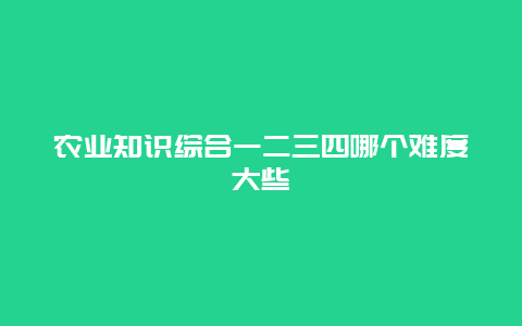 农业知识综合一二三四哪个难度大些