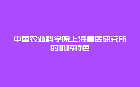 中国农业科学院上海兽医研究所的机构特色