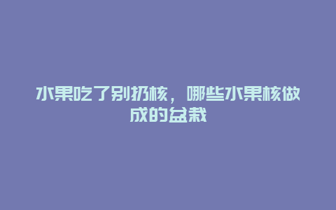 水果吃了别扔核，哪些水果核做成的盆栽