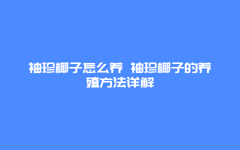 袖珍椰子怎么养 袖珍椰子的养殖方法详解