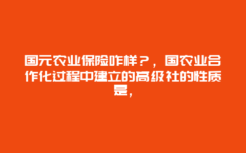 国元农业保险咋样？，国农业合作化过程中建立的高级社的性质是，