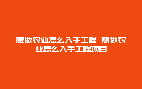 想做农业怎么入手工程 想做农业怎么入手工程项目