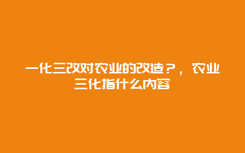 一化三改对农业的改造？，农业三化指什么内容