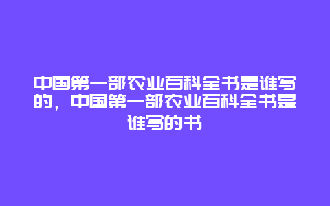 中国第一部农业百科全书是谁写的，中国第一部农业百科全书是谁写的书