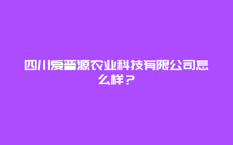 四川爱普源农业科技有限公司怎么样？