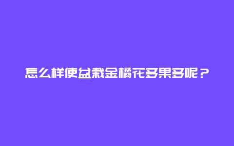 怎么样使盆栽金橘花多果多呢？