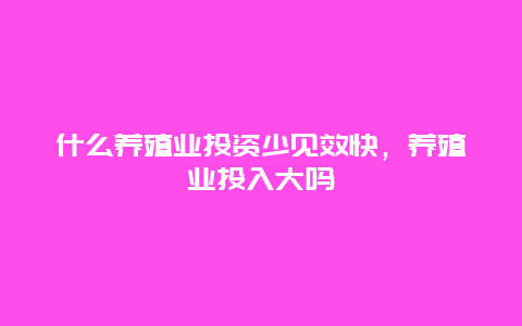 什么养殖业投资少见效快，养殖业投入大吗