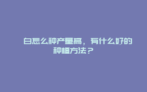 茭白怎么种产量高，有什么好的种植方法？