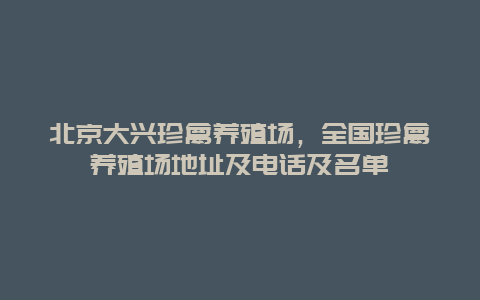 北京大兴珍禽养殖场，全国珍禽养殖场地址及电话及名单