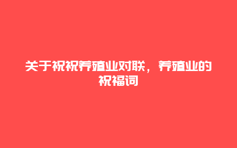 关于祝祝养殖业对联，养殖业的祝福词