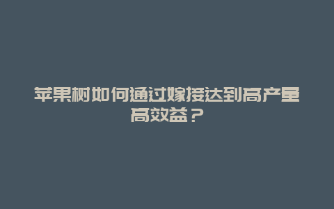 苹果树如何通过嫁接达到高产量高效益？