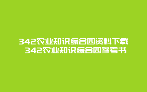 342农业知识综合四资料下载 342农业知识综合四参考书