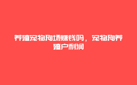 养殖宠物狗场赚钱吗，宠物狗养殖户利润