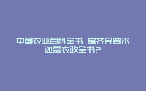 中国农业百科全书 是齐民要术还是农政全书?