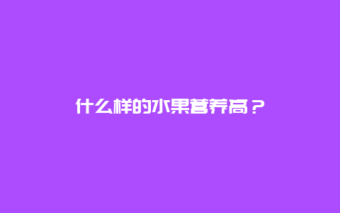 什么样的水果营养高？