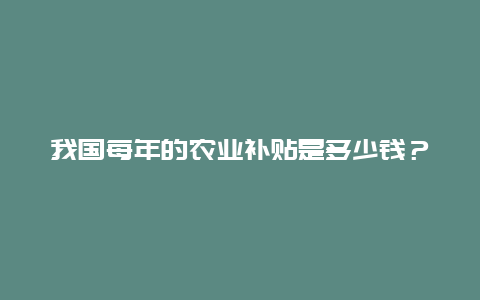 我国每年的农业补贴是多少钱？